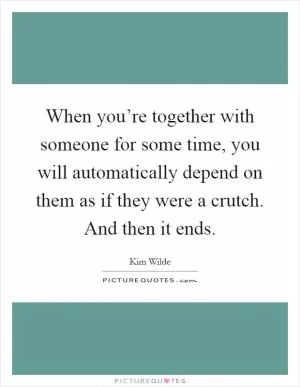 When you’re together with someone for some time, you will automatically depend on them as if they were a crutch. And then it ends Picture Quote #1