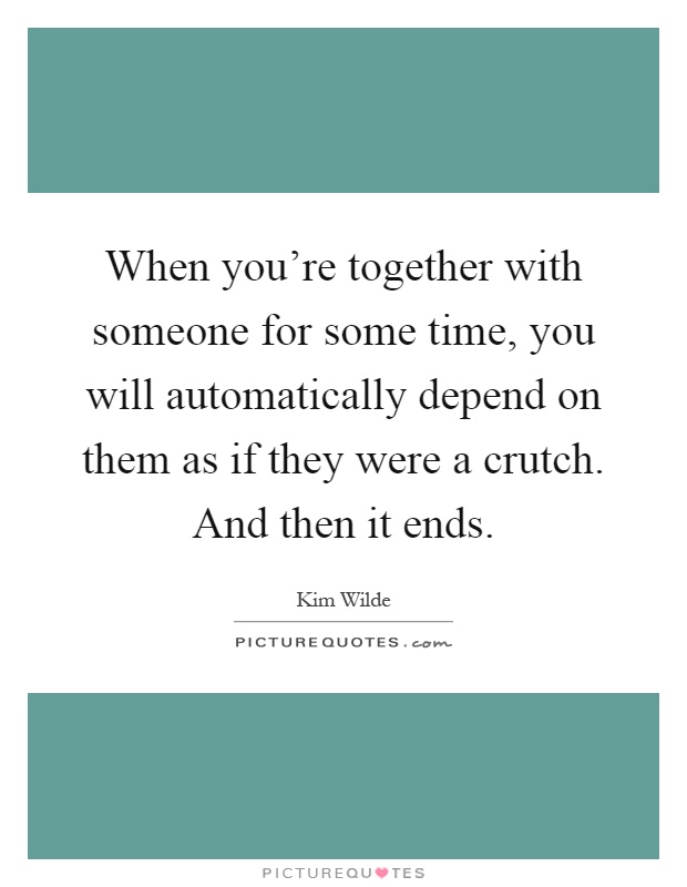 When you're together with someone for some time, you will automatically depend on them as if they were a crutch. And then it ends Picture Quote #1