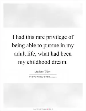 I had this rare privilege of being able to pursue in my adult life, what had been my childhood dream Picture Quote #1