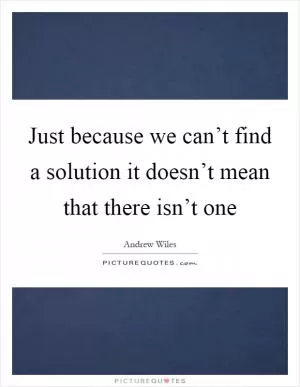 Just because we can’t find a solution it doesn’t mean that there isn’t one Picture Quote #1