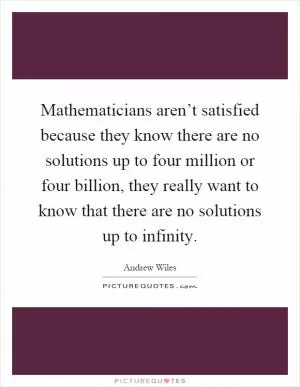 Mathematicians aren’t satisfied because they know there are no solutions up to four million or four billion, they really want to know that there are no solutions up to infinity Picture Quote #1