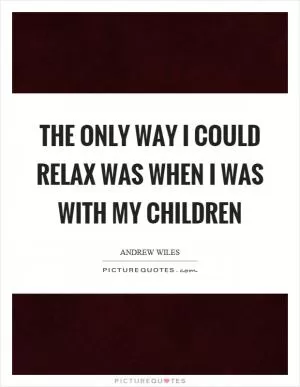The only way I could relax was when I was with my children Picture Quote #1