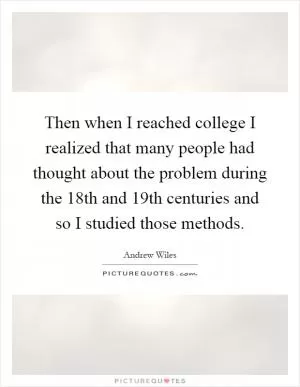 Then when I reached college I realized that many people had thought about the problem during the 18th and 19th centuries and so I studied those methods Picture Quote #1
