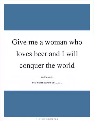 Give me a woman who loves beer and I will conquer the world Picture Quote #1