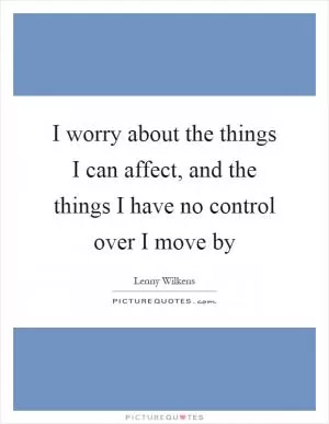 I worry about the things I can affect, and the things I have no control over I move by Picture Quote #1