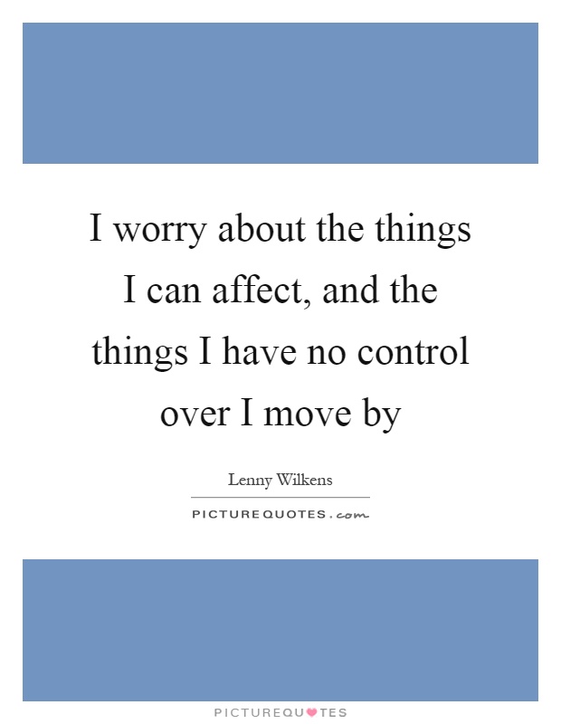 I worry about the things I can affect, and the things I have no control over I move by Picture Quote #1