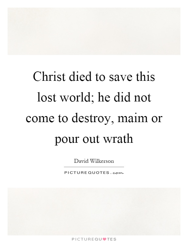 Christ died to save this lost world; he did not come to destroy, maim or pour out wrath Picture Quote #1