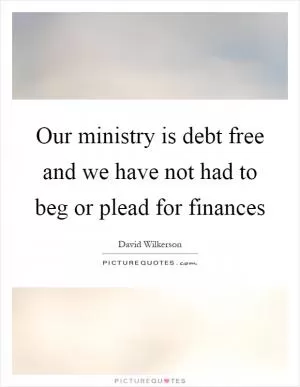 Our ministry is debt free and we have not had to beg or plead for finances Picture Quote #1
