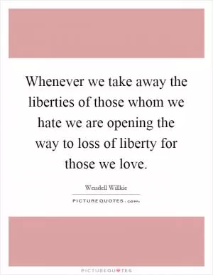 Whenever we take away the liberties of those whom we hate we are opening the way to loss of liberty for those we love Picture Quote #1