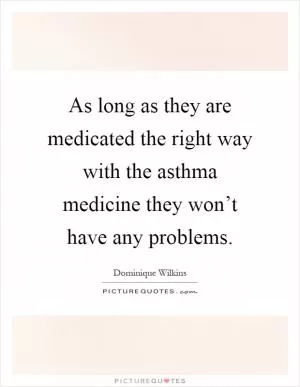 As long as they are medicated the right way with the asthma medicine they won’t have any problems Picture Quote #1