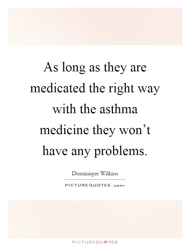 As long as they are medicated the right way with the asthma medicine they won't have any problems Picture Quote #1