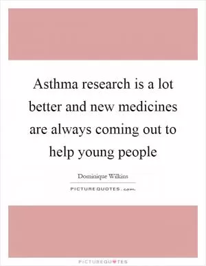 Asthma research is a lot better and new medicines are always coming out to help young people Picture Quote #1