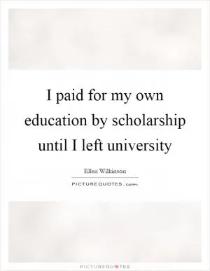 I paid for my own education by scholarship until I left university Picture Quote #1