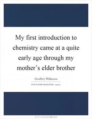 My first introduction to chemistry came at a quite early age through my mother’s elder brother Picture Quote #1