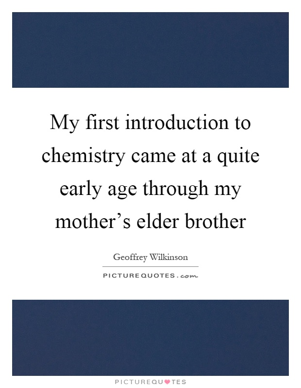My first introduction to chemistry came at a quite early age through my mother's elder brother Picture Quote #1