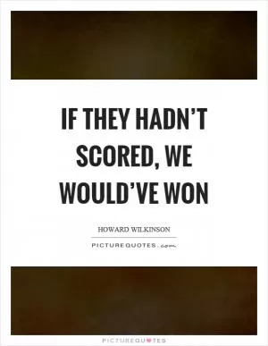 If they hadn’t scored, we would’ve won Picture Quote #1