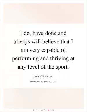 I do, have done and always will believe that I am very capable of performing and thriving at any level of the sport Picture Quote #1