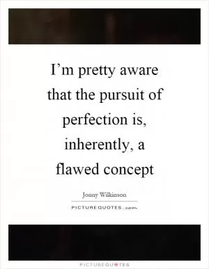 I’m pretty aware that the pursuit of perfection is, inherently, a flawed concept Picture Quote #1