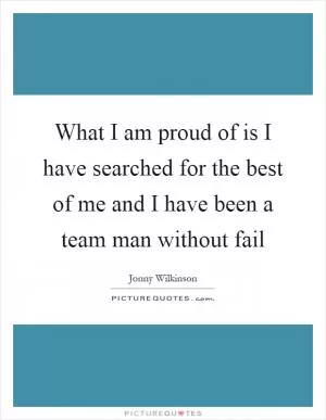 What I am proud of is I have searched for the best of me and I have been a team man without fail Picture Quote #1