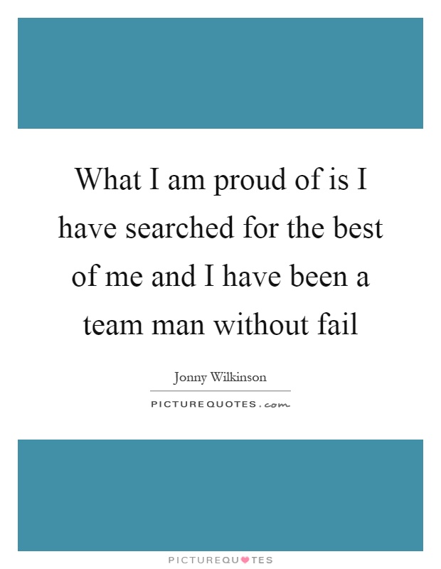 What I am proud of is I have searched for the best of me and I have been a team man without fail Picture Quote #1