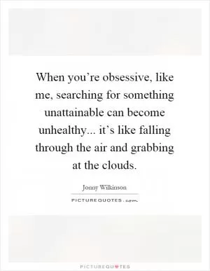 When you’re obsessive, like me, searching for something unattainable can become unhealthy... it’s like falling through the air and grabbing at the clouds Picture Quote #1