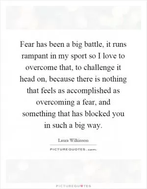 Fear has been a big battle, it runs rampant in my sport so I love to overcome that, to challenge it head on, because there is nothing that feels as accomplished as overcoming a fear, and something that has blocked you in such a big way Picture Quote #1