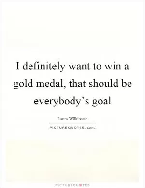 I definitely want to win a gold medal, that should be everybody’s goal Picture Quote #1