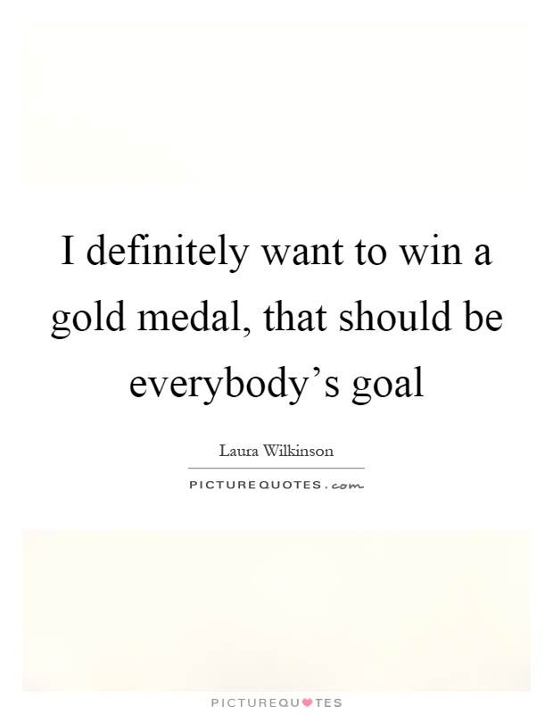 I definitely want to win a gold medal, that should be everybody's goal Picture Quote #1