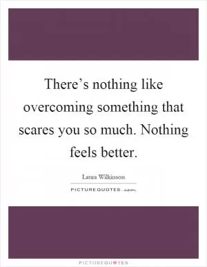 There’s nothing like overcoming something that scares you so much. Nothing feels better Picture Quote #1