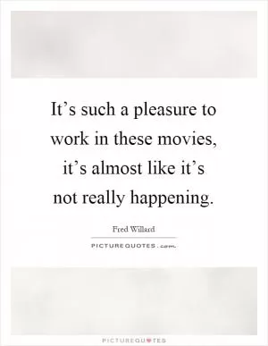 It’s such a pleasure to work in these movies, it’s almost like it’s not really happening Picture Quote #1