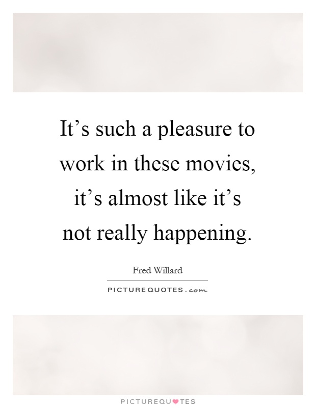 It's such a pleasure to work in these movies, it's almost like it's not really happening Picture Quote #1