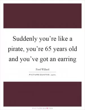 Suddenly you’re like a pirate, you’re 65 years old and you’ve got an earring Picture Quote #1