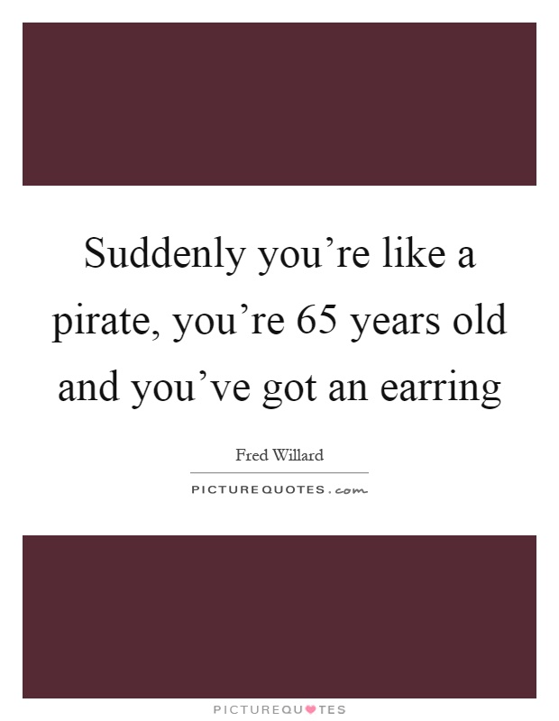 Suddenly you're like a pirate, you're 65 years old and you've got an earring Picture Quote #1