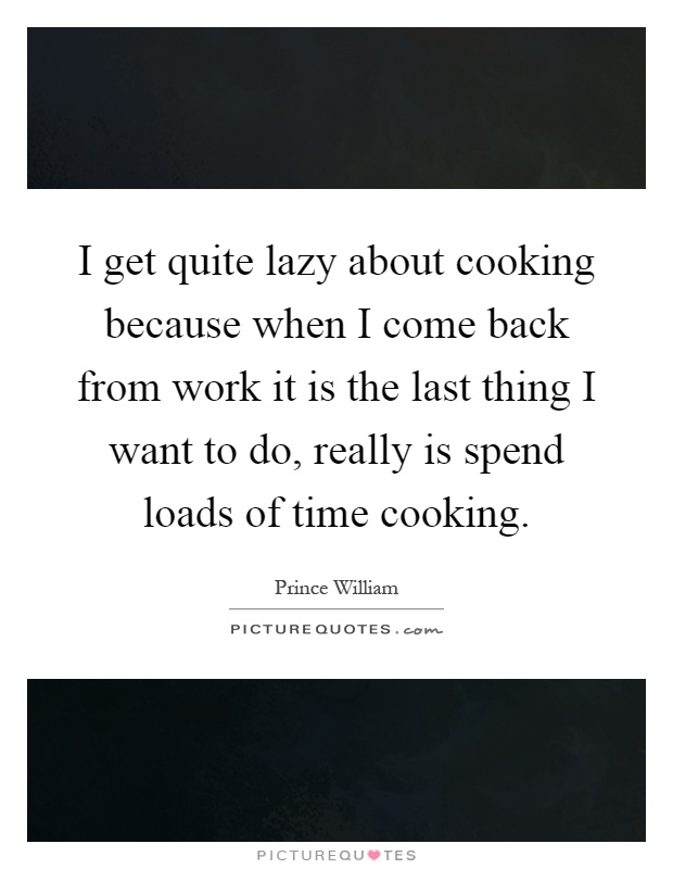 I get quite lazy about cooking because when I come back from work it is the last thing I want to do, really is spend loads of time cooking Picture Quote #1