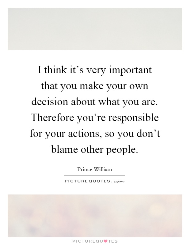 I think it's very important that you make your own decision about what you are. Therefore you're responsible for your actions, so you don't blame other people Picture Quote #1