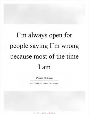 I’m always open for people saying I’m wrong because most of the time I am Picture Quote #1