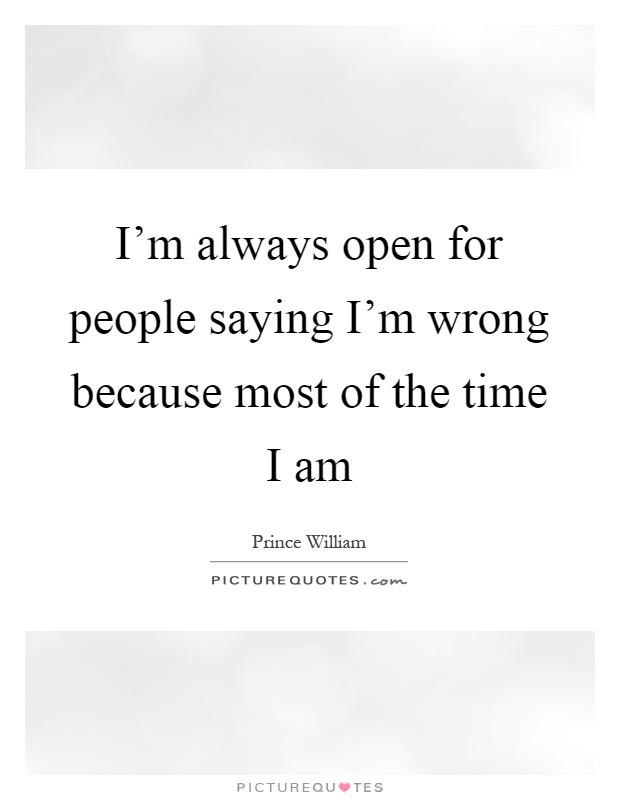 I'm always open for people saying I'm wrong because most of the time I am Picture Quote #1