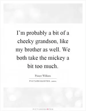I’m probably a bit of a cheeky grandson, like my brother as well. We both take the mickey a bit too much Picture Quote #1