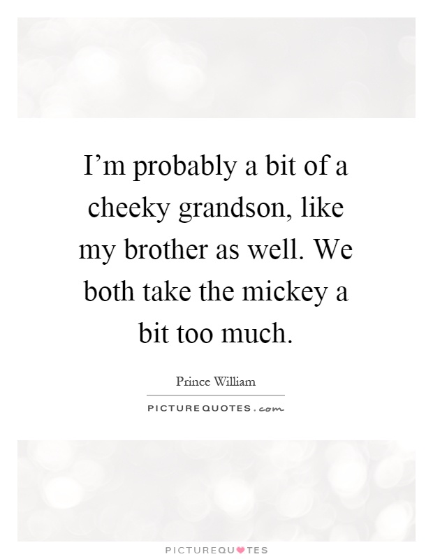 I'm probably a bit of a cheeky grandson, like my brother as well. We both take the mickey a bit too much Picture Quote #1