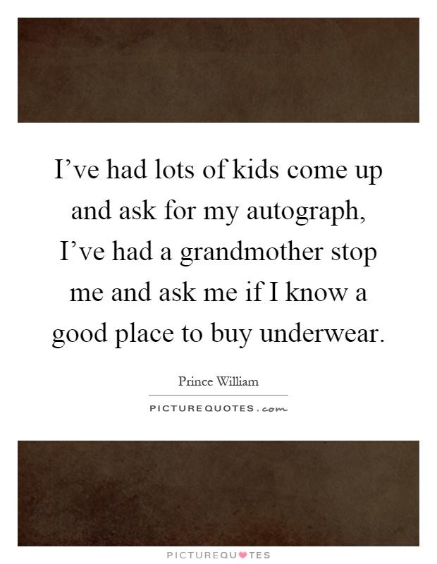 I've had lots of kids come up and ask for my autograph, I've had a grandmother stop me and ask me if I know a good place to buy underwear Picture Quote #1