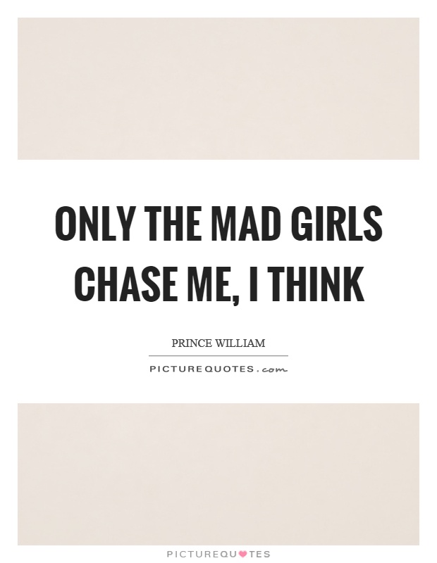 Only the mad girls chase me, I think Picture Quote #1