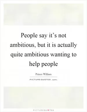 People say it’s not ambitious, but it is actually quite ambitious wanting to help people Picture Quote #1