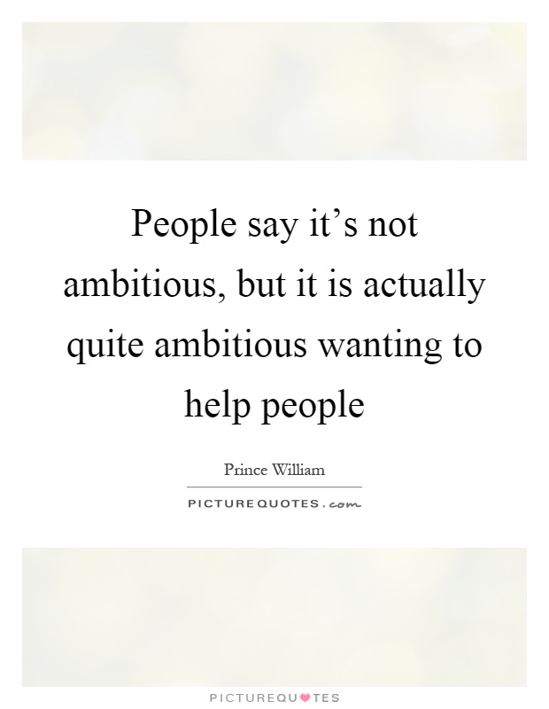 People say it's not ambitious, but it is actually quite ambitious wanting to help people Picture Quote #1