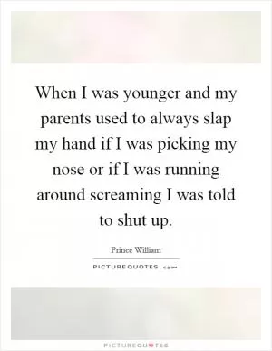 When I was younger and my parents used to always slap my hand if I was picking my nose or if I was running around screaming I was told to shut up Picture Quote #1