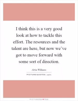 I think this is a very good look at how to tackle this effort. The resources and the talent are here, but now we’ve got to move forward with some sort of direction Picture Quote #1