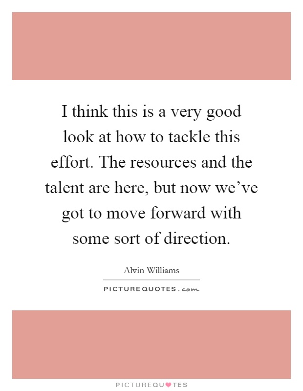 I think this is a very good look at how to tackle this effort. The resources and the talent are here, but now we've got to move forward with some sort of direction Picture Quote #1