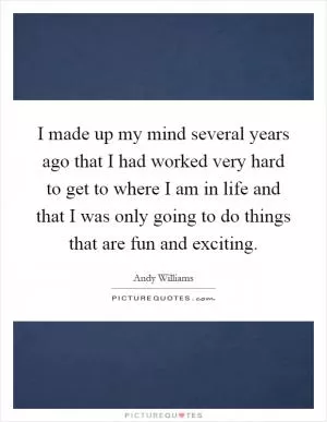 I made up my mind several years ago that I had worked very hard to get to where I am in life and that I was only going to do things that are fun and exciting Picture Quote #1