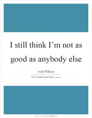I still think I’m not as good as anybody else Picture Quote #1