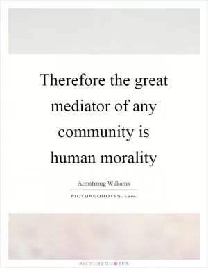 Therefore the great mediator of any community is human morality Picture Quote #1