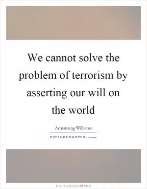 We cannot solve the problem of terrorism by asserting our will on the world Picture Quote #1